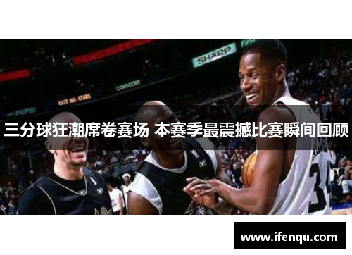 三分球狂潮席卷赛场 本赛季最震撼比赛瞬间回顾
