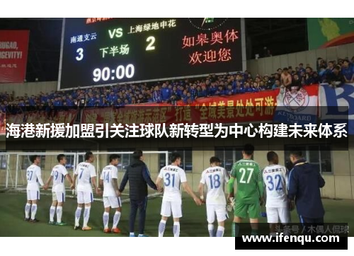 海港新援加盟引关注球队新转型为中心构建未来体系