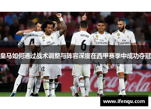 皇马如何通过战术调整与阵容深度在西甲赛季中成功夺冠