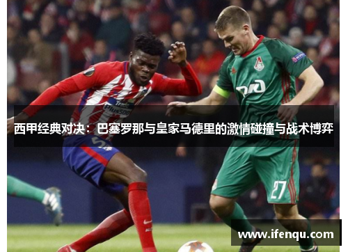 西甲经典对决：巴塞罗那与皇家马德里的激情碰撞与战术博弈