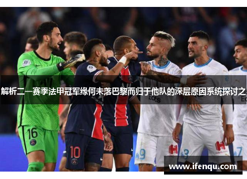 解析二一赛季法甲冠军缘何未落巴黎而归于他队的深层原因系统探讨之