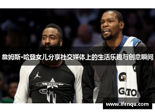 詹姆斯·哈登女儿分享社交媒体上的生活乐趣与创意瞬间